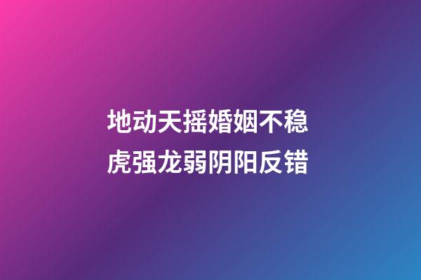 地动天摇婚姻不稳 虎强龙弱阴阳反错